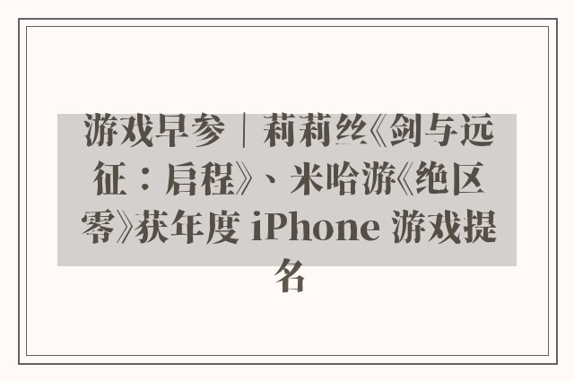 游戏早参｜莉莉丝《剑与远征：启程》、米哈游《绝区零》获年度 iPhone 游戏提名