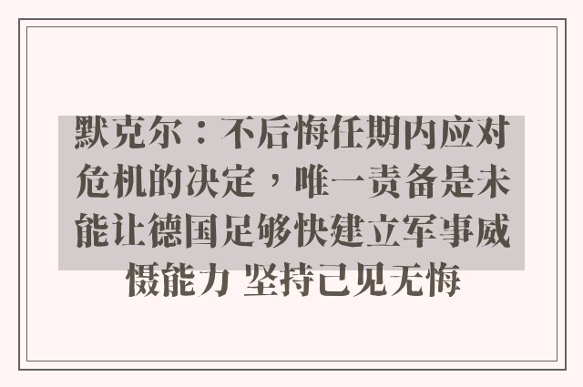 默克尔：不后悔任期内应对危机的决定，唯一责备是未能让德国足够快建立军事威慑能力 坚持己见无悔