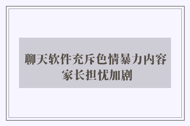 聊天软件充斥色情暴力内容 家长担忧加剧