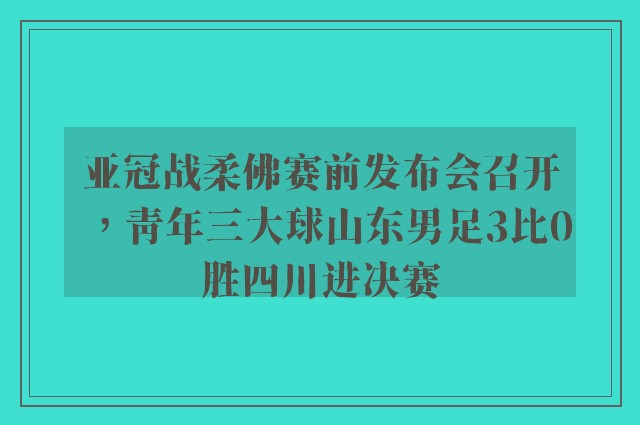 亚冠战柔佛赛前发布会召开，青年三大球山东男足3比0胜四川进决赛