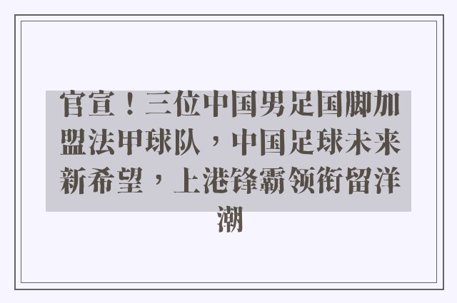 官宣！三位中国男足国脚加盟法甲球队，中国足球未来新希望，上港锋霸领衔留洋潮