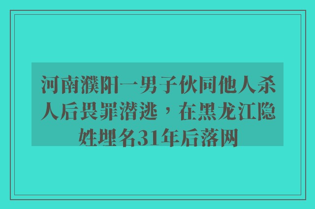 河南濮阳一男子伙同他人杀人后畏罪潜逃，在黑龙江隐姓埋名31年后落网