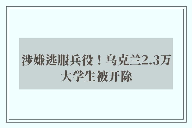 涉嫌逃服兵役！乌克兰2.3万大学生被开除