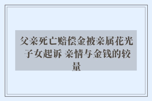 父亲死亡赔偿金被亲属花光 子女起诉 亲情与金钱的较量