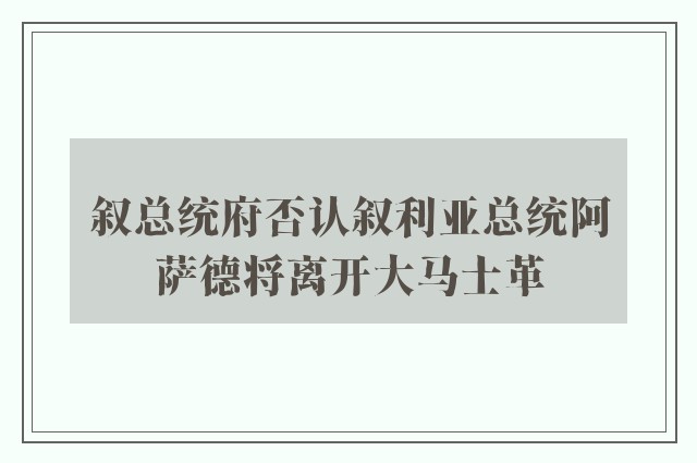 叙总统府否认叙利亚总统阿萨德将离开大马士革