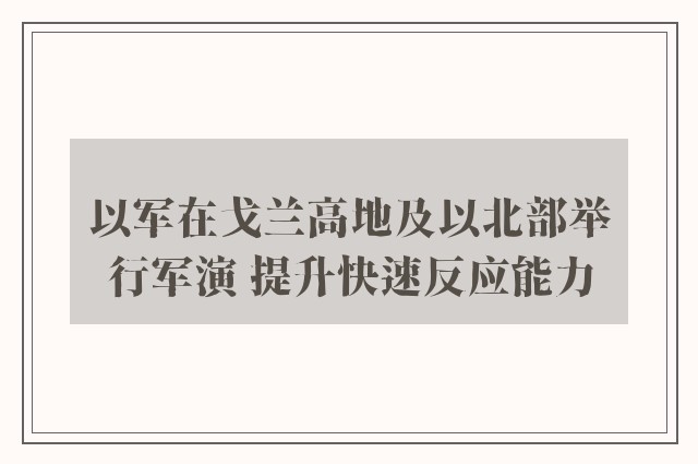 以军在戈兰高地及以北部举行军演 提升快速反应能力