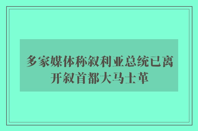 多家媒体称叙利亚总统已离开叙首都大马士革