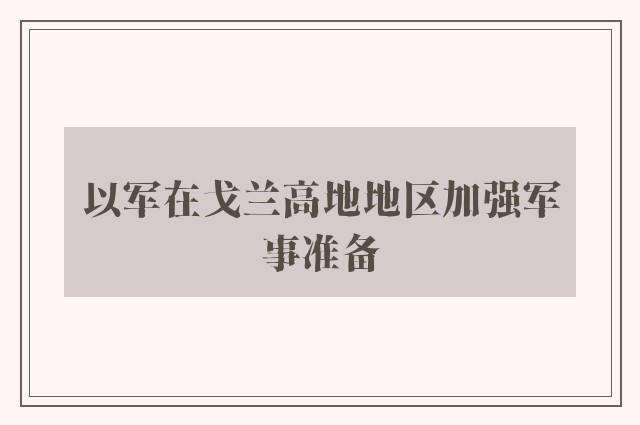 以军在戈兰高地地区加强军事准备