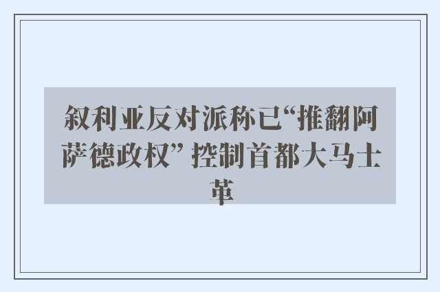 叙利亚反对派称已“推翻阿萨德政权” 控制首都大马士革