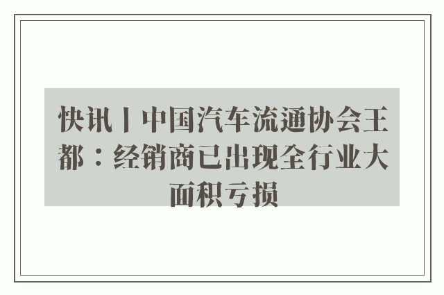 快讯丨中国汽车流通协会王都：经销商已出现全行业大面积亏损