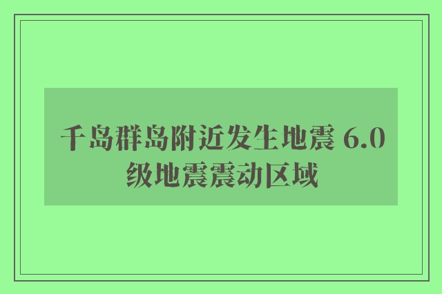 千岛群岛附近发生地震 6.0级地震震动区域