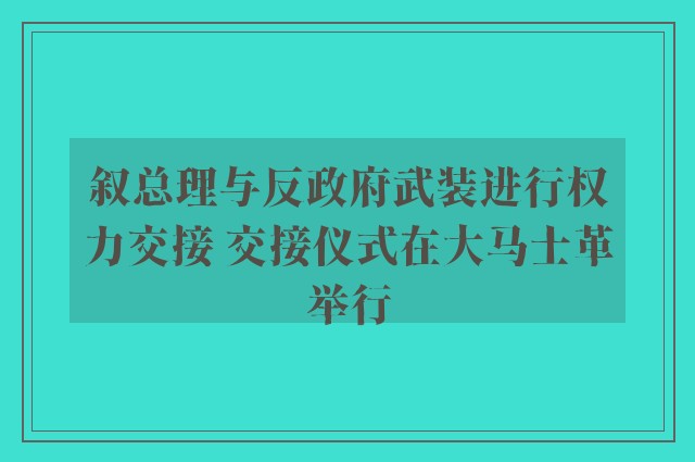 叙总理与反政府武装进行权力交接 交接仪式在大马士革举行