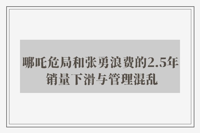 哪吒危局和张勇浪费的2.5年 销量下滑与管理混乱