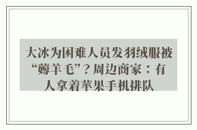 大冰为困难人员发羽绒服被“薅羊毛”？周边商家：有人拿着苹果手机排队