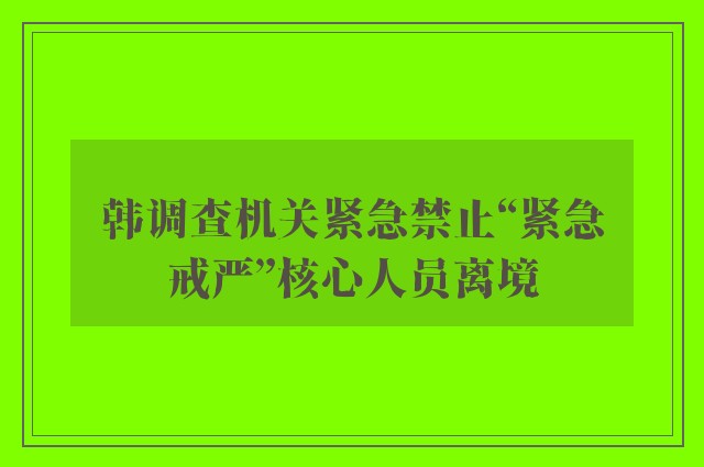 韩调查机关紧急禁止“紧急戒严”核心人员离境