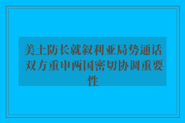 美土防长就叙利亚局势通话 双方重申两国密切协调重要性