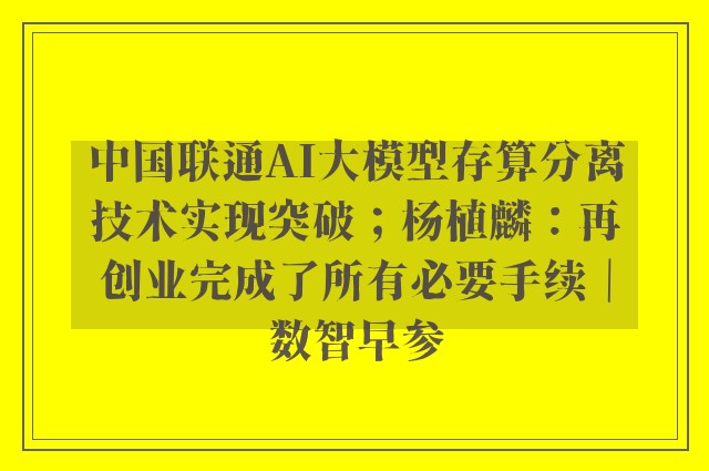 中国联通AI大模型存算分离技术实现突破；杨植麟：再创业完成了所有必要手续｜数智早参