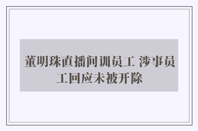 董明珠直播间训员工 涉事员工回应未被开除