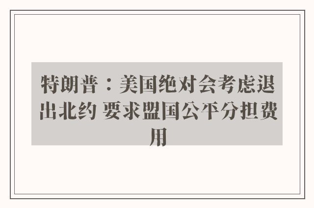 特朗普：美国绝对会考虑退出北约 要求盟国公平分担费用