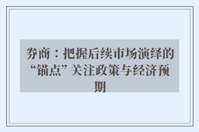 券商：把握后续市场演绎的“锚点” 关注政策与经济预期