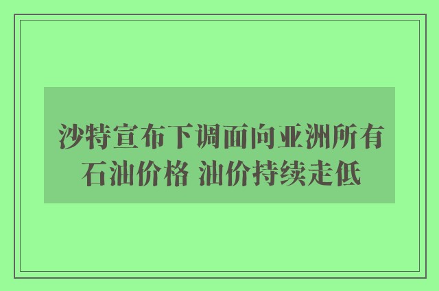 沙特宣布下调面向亚洲所有石油价格 油价持续走低