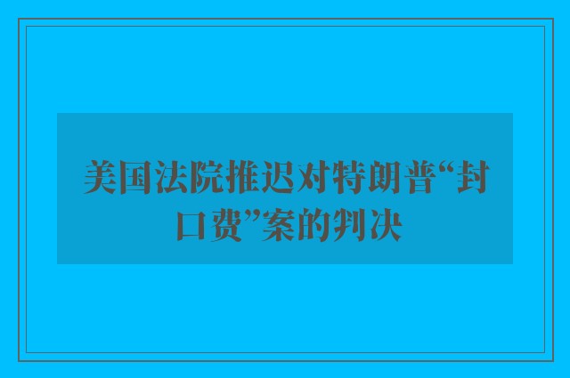 美国法院推迟对特朗普“封口费”案的判决