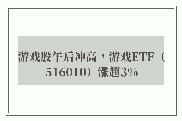 游戏股午后冲高，游戏ETF（516010）涨超3%