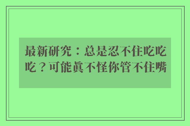 最新研究：总是忍不住吃吃吃？可能真不怪你管不住嘴