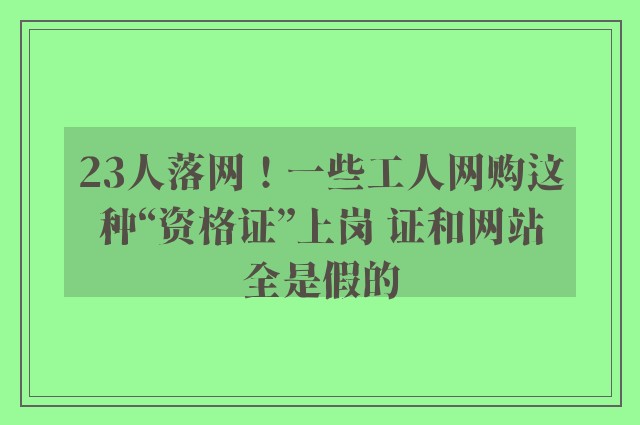 23人落网！一些工人网购这种“资格证”上岗 证和网站全是假的