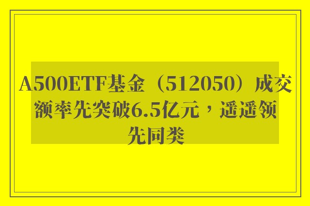 A500ETF基金（512050）成交额率先突破6.5亿元，遥遥领先同类