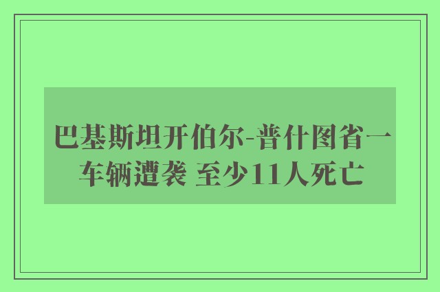 巴基斯坦开伯尔-普什图省一车辆遭袭 至少11人死亡