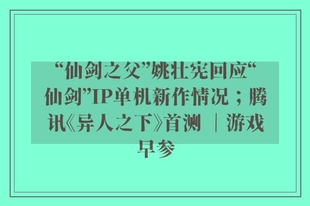 “仙剑之父”姚壮宪回应“仙剑”IP单机新作情况；腾讯《异人之下》首测 ｜游戏早参