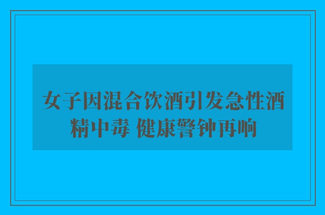 女子因混合饮酒引发急性酒精中毒 健康警钟再响