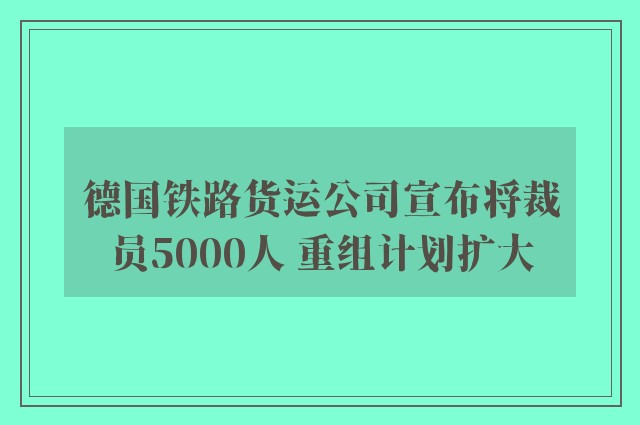 德国铁路货运公司宣布将裁员5000人 重组计划扩大