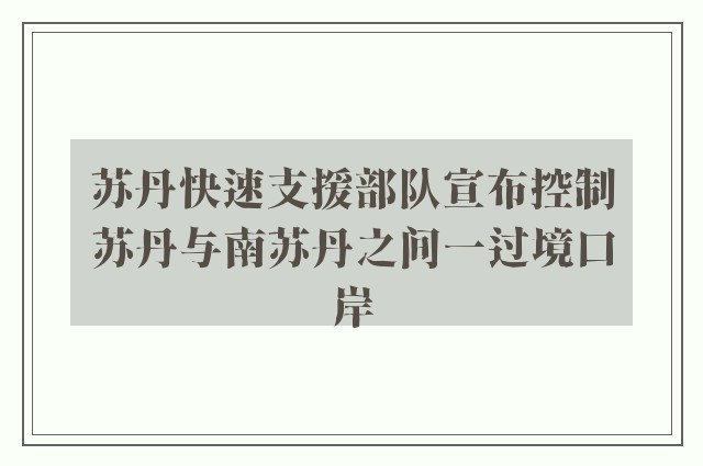 苏丹快速支援部队宣布控制苏丹与南苏丹之间一过境口岸