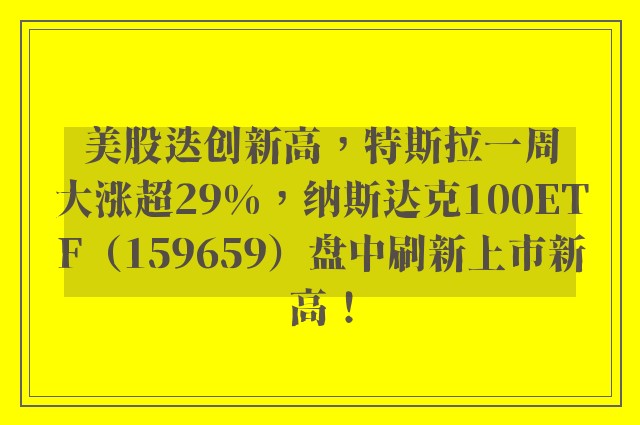 美股迭创新高，特斯拉一周大涨超29%，纳斯达克100ETF（159659）盘中刷新上市新高！