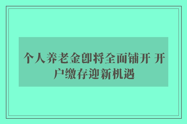 个人养老金即将全面铺开 开户缴存迎新机遇