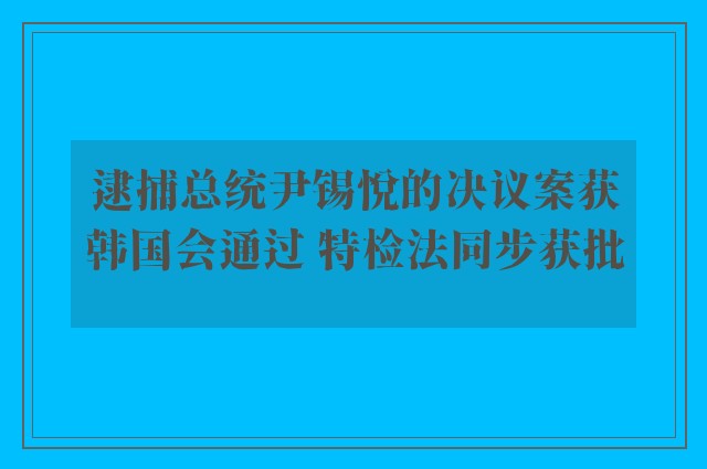 逮捕总统尹锡悦的决议案获韩国会通过 特检法同步获批