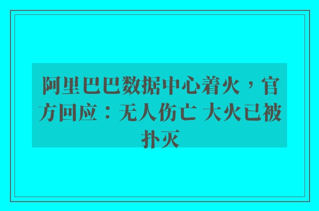 阿里巴巴数据中心着火，官方回应：无人伤亡 大火已被扑灭