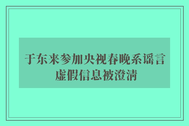 于东来参加央视春晚系谣言 虚假信息被澄清