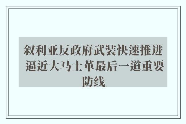 叙利亚反政府武装快速推进 逼近大马士革最后一道重要防线