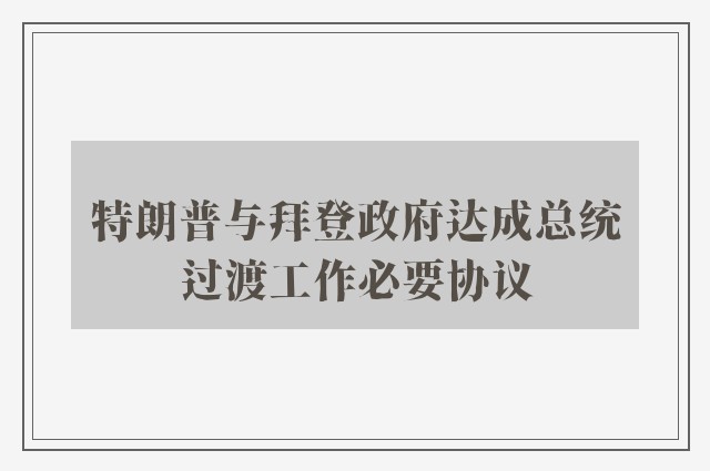 特朗普与拜登政府达成总统过渡工作必要协议