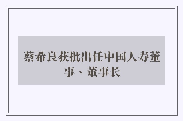 蔡希良获批出任中国人寿董事、董事长