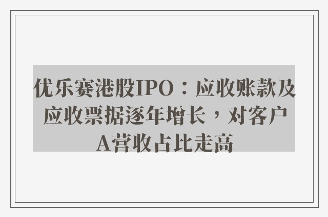 优乐赛港股IPO：应收账款及应收票据逐年增长，对客户A营收占比走高