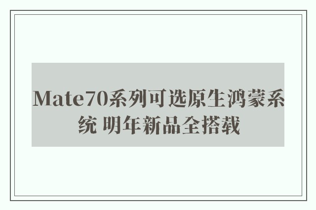 Mate70系列可选原生鸿蒙系统 明年新品全搭载