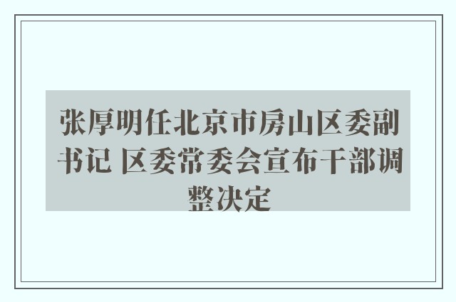 张厚明任北京市房山区委副书记 区委常委会宣布干部调整决定