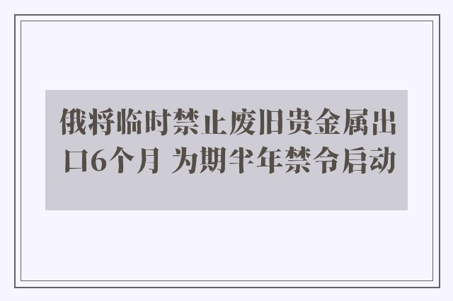 俄将临时禁止废旧贵金属出口6个月 为期半年禁令启动