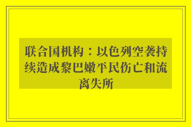 联合国机构：以色列空袭持续造成黎巴嫩平民伤亡和流离失所