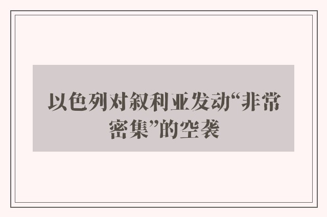 以色列对叙利亚发动“非常密集”的空袭