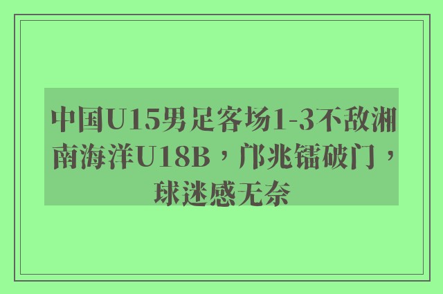 中国U15男足客场1-3不敌湘南海洋U18B，邝兆镭破门，球迷感无奈